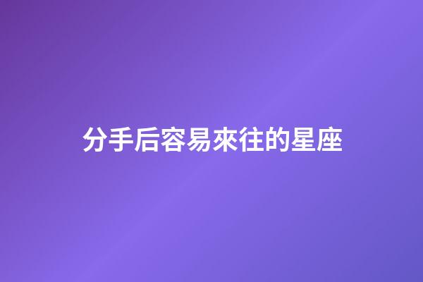 分手后容易來往的星座-第1張-星座運勢-玄機派