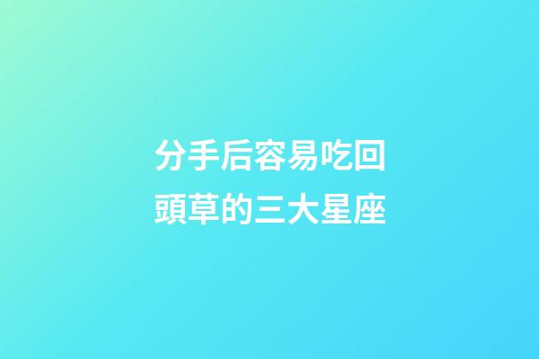 分手后容易吃回頭草的三大星座-第1張-星座運勢-玄機派