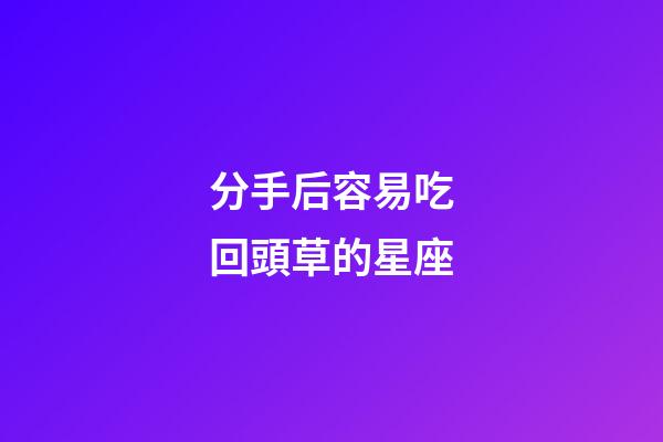 分手后容易吃回頭草的星座-第1張-星座運勢-玄機派