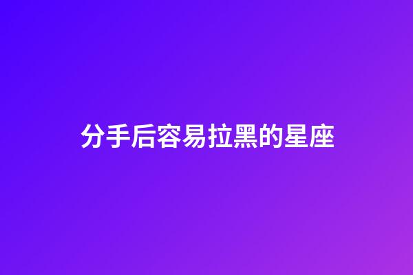 分手后容易拉黑的星座-第1張-星座運(yùn)勢-玄機(jī)派