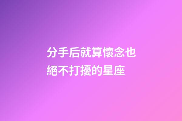 分手后就算懷念也絕不打擾的星座-第1張-星座運勢-玄機派
