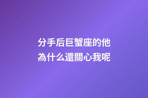 分手后巨蟹座的他為什么還關心我呢-第1張-星座運勢-玄機派