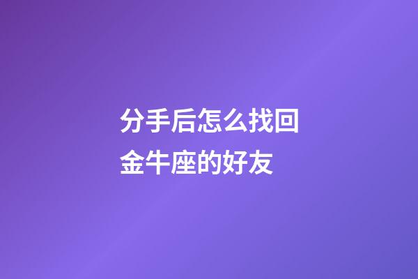分手后怎么找回金牛座的好友-第1張-星座運(yùn)勢-玄機(jī)派