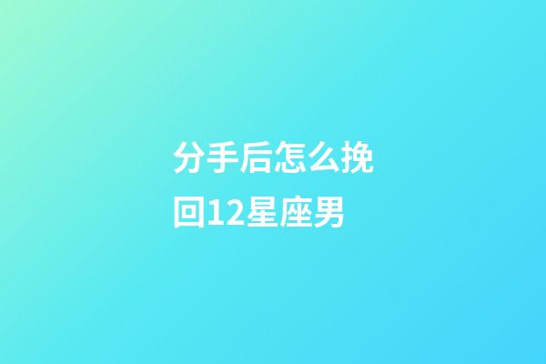 分手后怎么挽回12星座男-第1張-星座運勢-玄機派