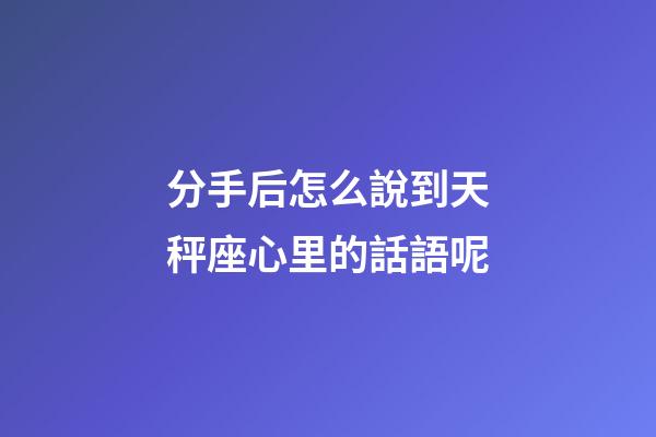 分手后怎么說到天秤座心里的話語呢-第1張-星座運勢-玄機派