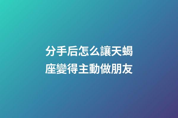 分手后怎么讓天蝎座變得主動做朋友-第1張-星座運勢-玄機派