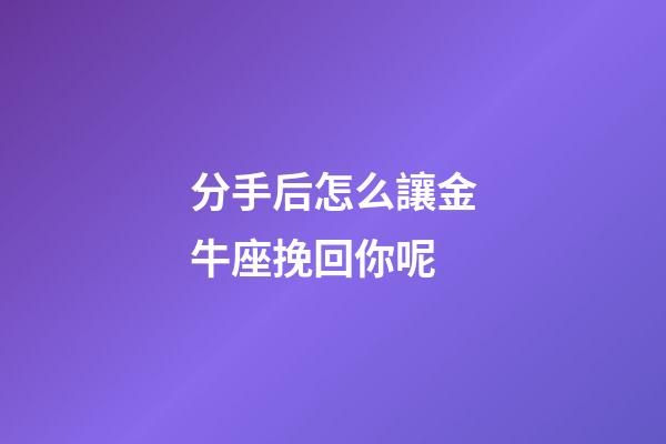 分手后怎么讓金牛座挽回你呢-第1張-星座運勢-玄機派