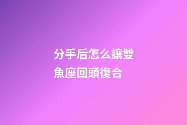 分手后怎么讓雙魚座回頭復合-第1張-星座運勢-玄機派