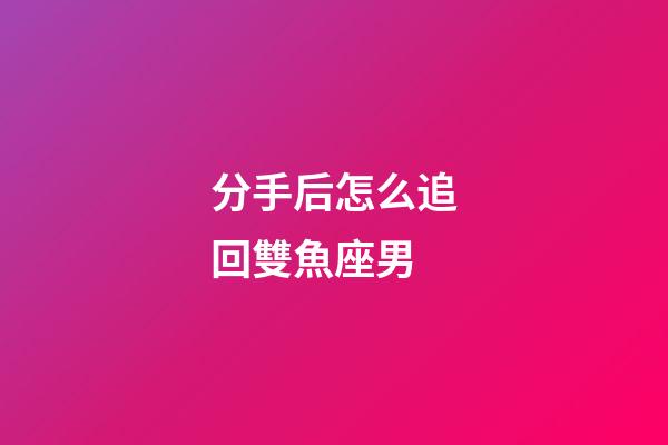 分手后怎么追回雙魚座男-第1張-星座運勢-玄機派