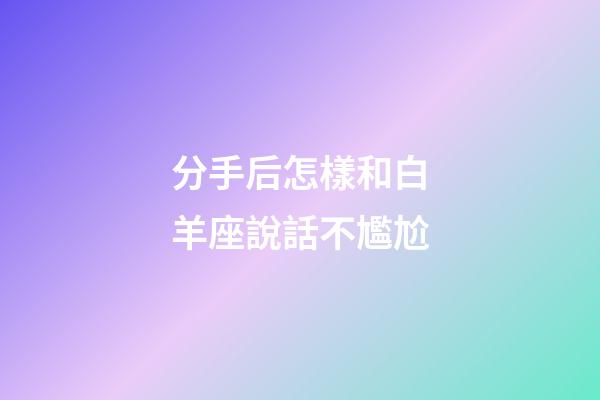 分手后怎樣和白羊座說話不尷尬-第1張-星座運勢-玄機派