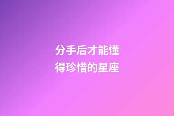 分手后才能懂得珍惜的星座-第1張-星座運(yùn)勢(shì)-玄機(jī)派