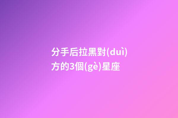 分手后拉黑對(duì)方的3個(gè)星座-第1張-星座運(yùn)勢(shì)-玄機(jī)派