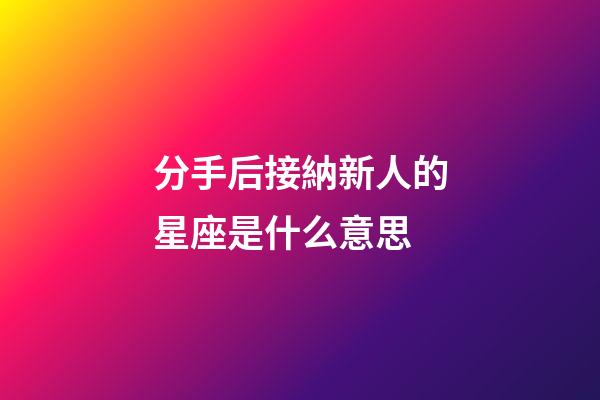 分手后接納新人的星座是什么意思-第1張-星座運勢-玄機派