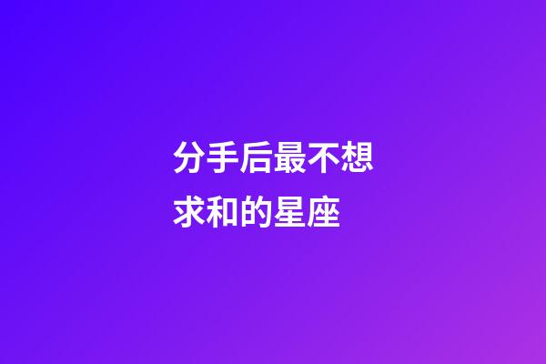 分手后最不想求和的星座-第1張-星座運勢-玄機派