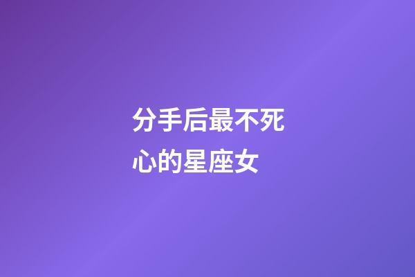 分手后最不死心的星座女-第1張-星座運勢-玄機派