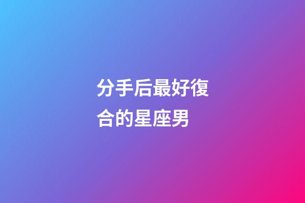 分手后最好復合的星座男-第1張-星座運勢-玄機派