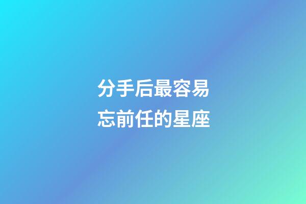 分手后最容易忘前任的星座-第1張-星座運勢-玄機派