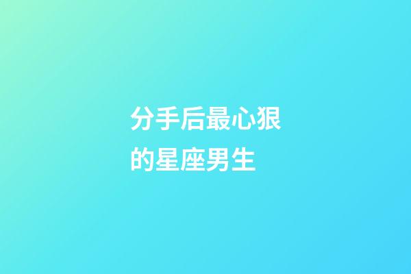 分手后最心狠的星座男生-第1張-星座運勢-玄機派