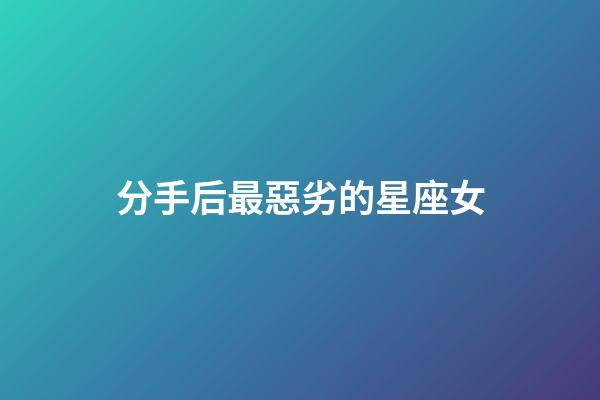 分手后最惡劣的星座女-第1張-星座運勢-玄機派