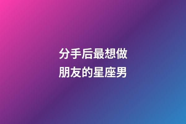 分手后最想做朋友的星座男-第1張-星座運勢-玄機派