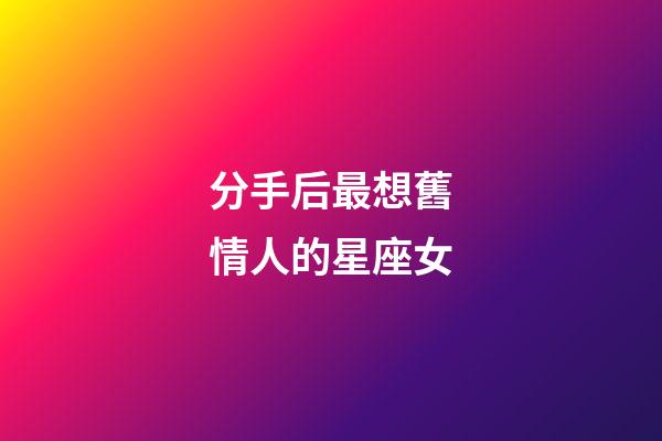 分手后最想舊情人的星座女-第1張-星座運勢-玄機派