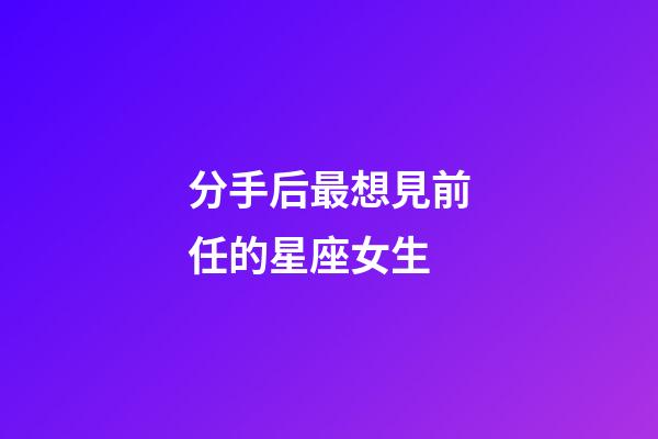 分手后最想見前任的星座女生-第1張-星座運勢-玄機派