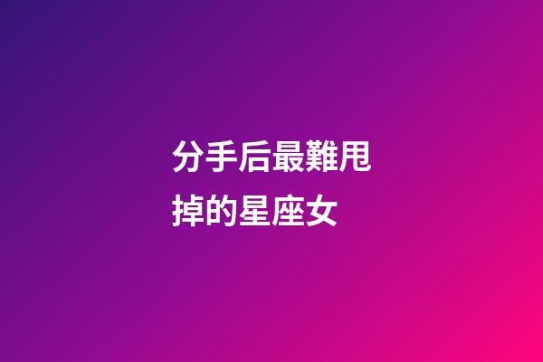 分手后最難甩掉的星座女-第1張-星座運勢-玄機派