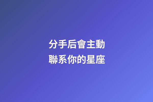 分手后會主動聯系你的星座-第1張-星座運勢-玄機派