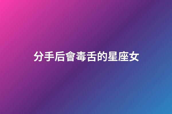 分手后會毒舌的星座女-第1張-星座運勢-玄機派