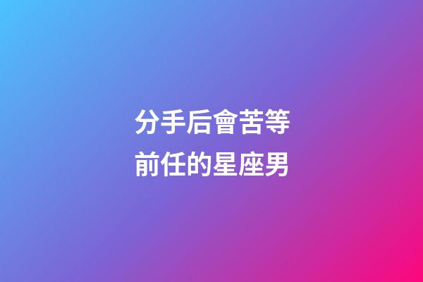 分手后會苦等前任的星座男-第1張-星座運勢-玄機派