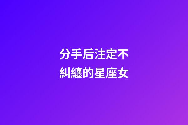 分手后注定不糾纏的星座女-第1張-星座運勢-玄機派