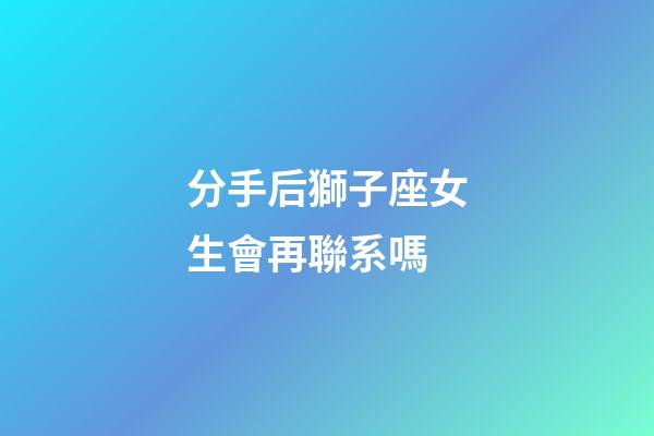 分手后獅子座女生會再聯系嗎-第1張-星座運勢-玄機派