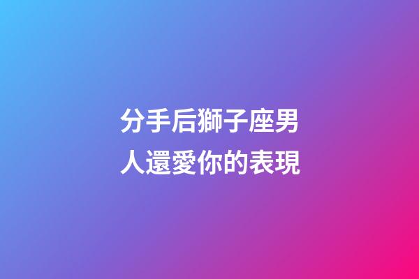 分手后獅子座男人還愛你的表現-第1張-星座運勢-玄機派