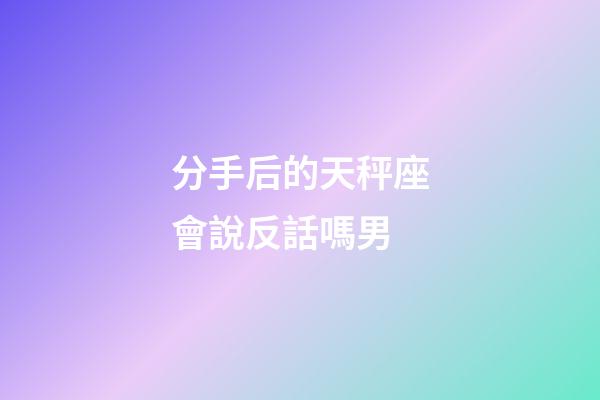 分手后的天秤座會說反話嗎男-第1張-星座運勢-玄機派