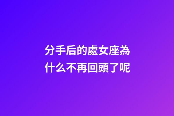 分手后的處女座為什么不再回頭了呢-第1張-星座運勢-玄機派