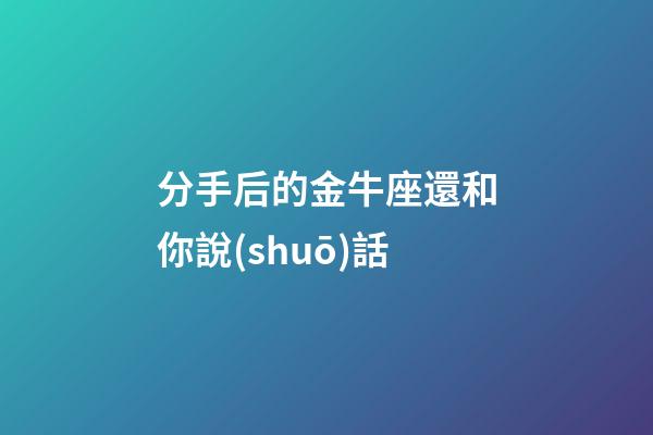 分手后的金牛座還和你說(shuō)話-第1張-星座運(yùn)勢(shì)-玄機(jī)派