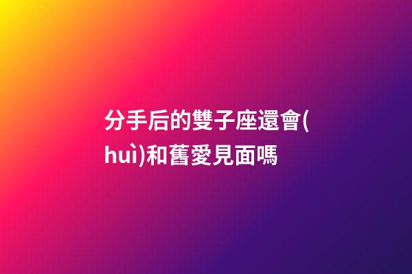 分手后的雙子座還會(huì)和舊愛見面嗎-第1張-星座運(yùn)勢-玄機(jī)派
