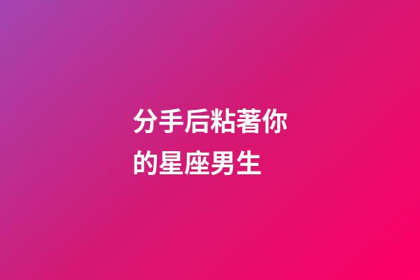 分手后粘著你的星座男生-第1張-星座運勢-玄機派