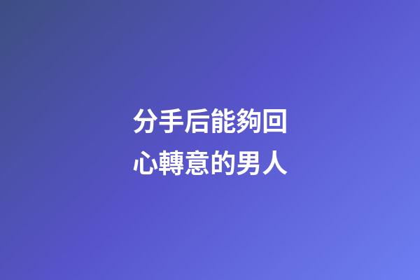 分手后能夠回心轉意的男人