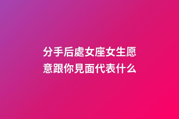 分手后處女座女生愿意跟你見面代表什么-第1張-星座運勢-玄機派
