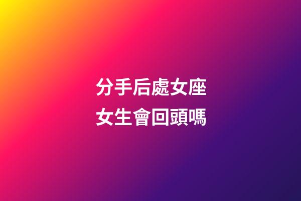 分手后處女座女生會回頭嗎-第1張-星座運勢-玄機派