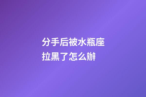 分手后被水瓶座拉黑了怎么辦-第1張-星座運勢-玄機派