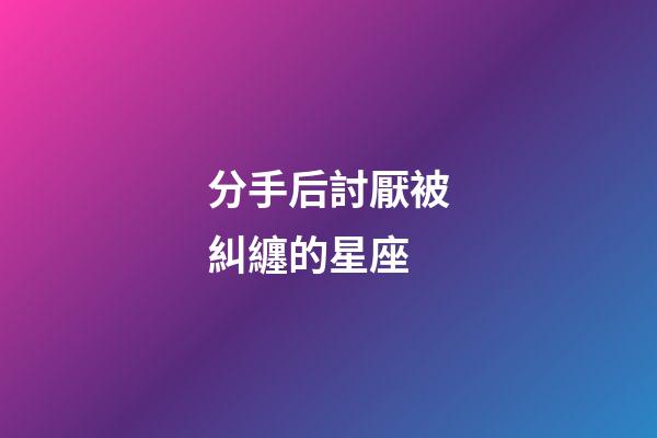 分手后討厭被糾纏的星座-第1張-星座運勢-玄機派