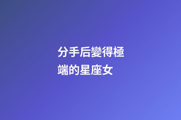 分手后變得極端的星座女-第1張-星座運勢-玄機派