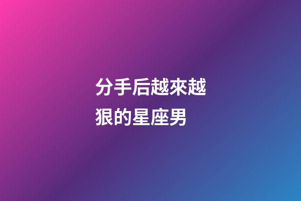 分手后越來越狠的星座男-第1張-星座運勢-玄機派