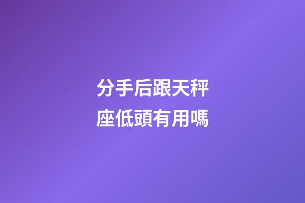 分手后跟天秤座低頭有用嗎-第1張-星座運(yùn)勢(shì)-玄機(jī)派