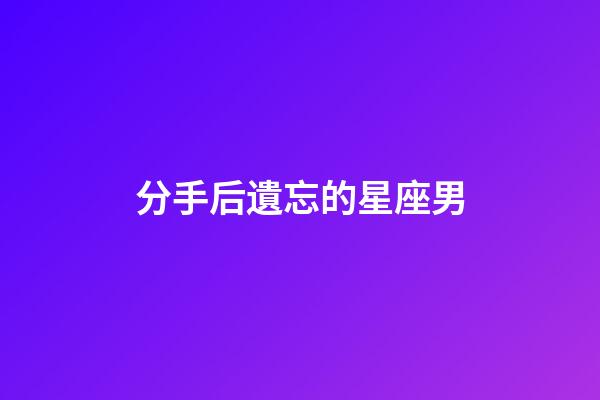 分手后遺忘的星座男-第1張-星座運勢-玄機派