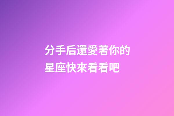 分手后還愛著你的星座快來看看吧-第1張-星座運勢-玄機派