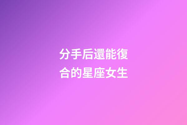 分手后還能復合的星座女生-第1張-星座運勢-玄機派