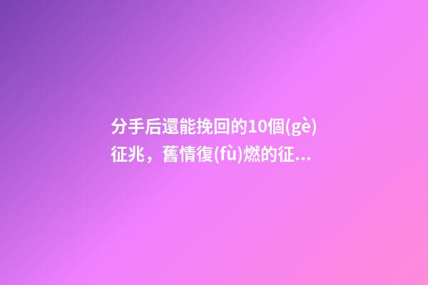 分手后還能挽回的10個(gè)征兆，舊情復(fù)燃的征兆